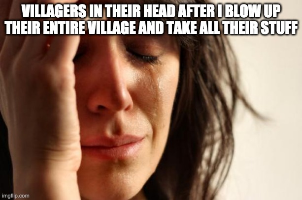 First World Problems Meme | VILLAGERS IN THEIR HEAD AFTER I BLOW UP THEIR ENTIRE VILLAGE AND TAKE ALL THEIR STUFF | image tagged in memes,first world problems | made w/ Imgflip meme maker