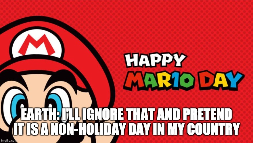 Mar10 Day | EARTH: I'LL IGNORE THAT AND PRETEND IT IS A NON-HOLIDAY DAY IN MY COUNTRY | image tagged in mar10 day | made w/ Imgflip meme maker