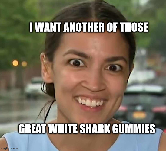 Latinofascist AOC | I WANT ANOTHER OF THOSE; GREAT WHITE SHARK GUMMIES | image tagged in latinofascist aoc | made w/ Imgflip meme maker