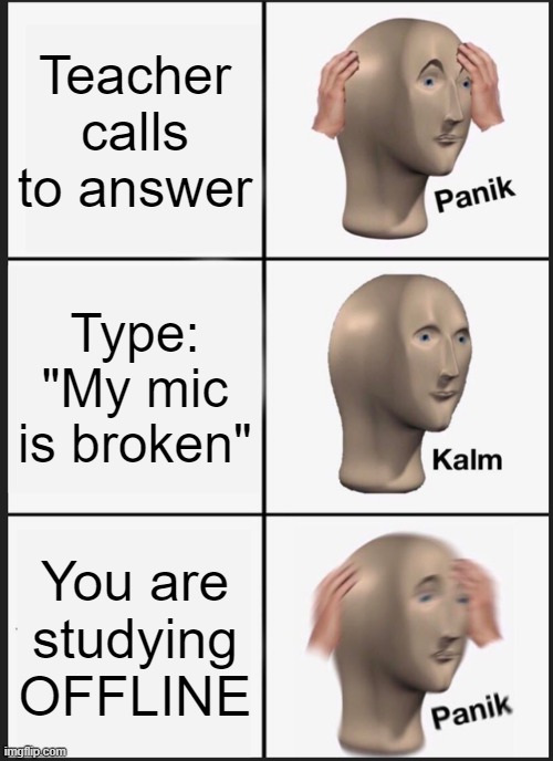Panik Kalm Panik | Teacher calls to answer; Type: "My mic is broken"; You are studying OFFLINE | image tagged in memes,panik kalm panik | made w/ Imgflip meme maker