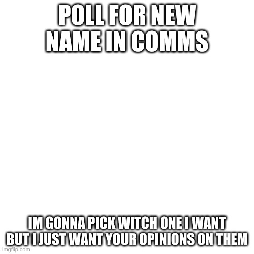 Blank Transparent Square Meme | POLL FOR NEW NAME IN COMMS; IM GONNA PICK WITCH ONE I WANT BUT I JUST WANT YOUR OPINIONS ON THEM | image tagged in memes,blank transparent square | made w/ Imgflip meme maker