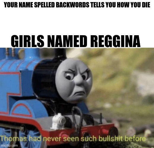 hmmmmmmmm | YOUR NAME SPELLED BACKWORDS TELLS YOU HOW YOU DIE; GIRLS NAMED REGGINA | image tagged in thomas had never seen such bullshit before | made w/ Imgflip meme maker