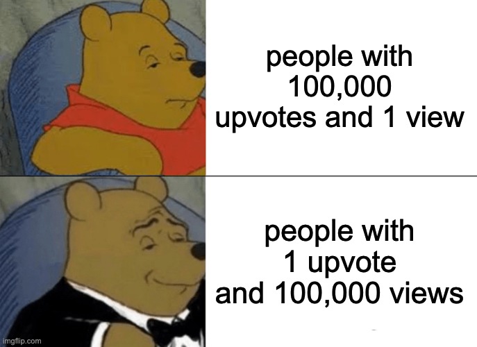 Tuxedo Winnie The Pooh Meme | people with 100,000 upvotes and 1 view people with 1 upvote and 100,000 views | image tagged in memes,tuxedo winnie the pooh | made w/ Imgflip meme maker