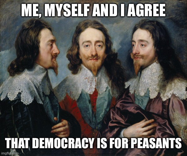 Me, Myself and I Agree | ME, MYSELF AND I AGREE; THAT DEMOCRACY IS FOR PEASANTS | image tagged in me myself and i agree | made w/ Imgflip meme maker