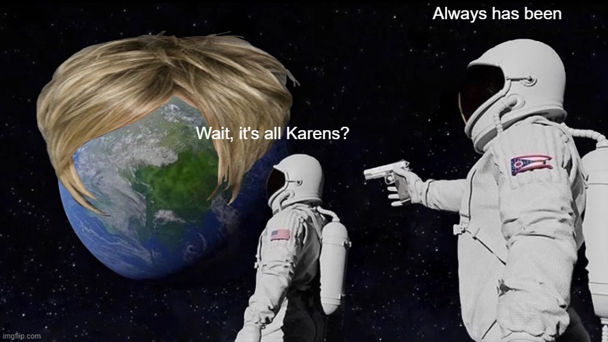 Always has been | Always has been; Wait, it's all Karens? | image tagged in memes,always has been,karens,karen | made w/ Imgflip meme maker