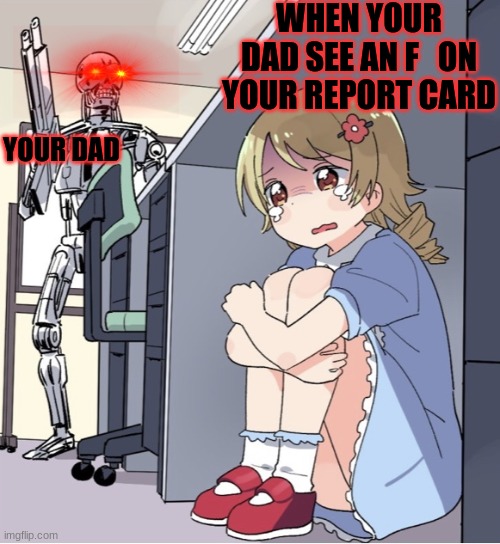 grades suck | WHEN YOUR DAD SEE AN F   ON YOUR REPORT CARD; YOUR DAD | image tagged in anime girl hiding from terminator | made w/ Imgflip meme maker