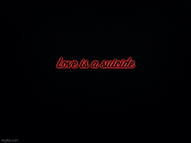 Black background | Love is a suicide | image tagged in black background | made w/ Imgflip meme maker