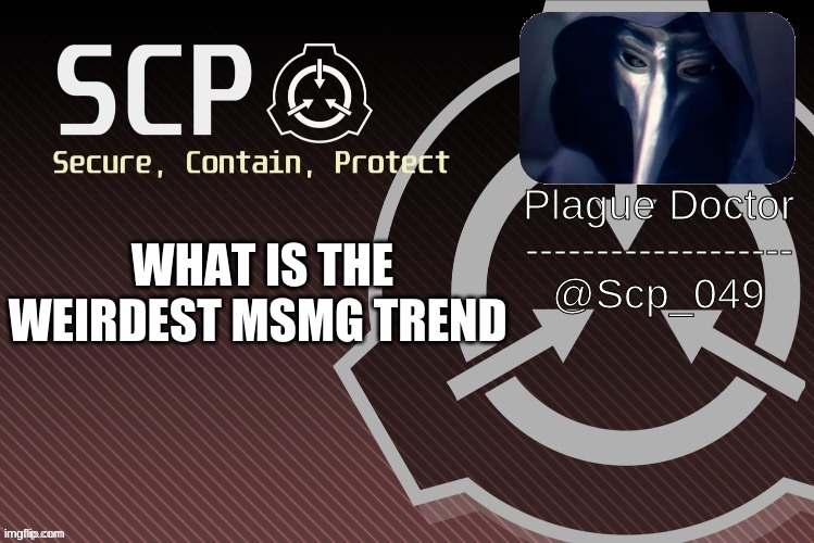 ? question ? | WHAT IS THE WEIRDEST MSMG TREND | image tagged in scp_049 announce | made w/ Imgflip meme maker