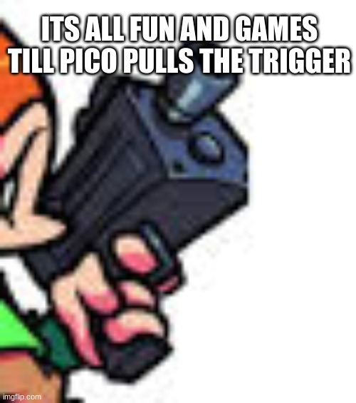 fnf meme | ITS ALL FUN AND GAMES TILL PICO PULLS THE TRIGGER | image tagged in fnf | made w/ Imgflip meme maker