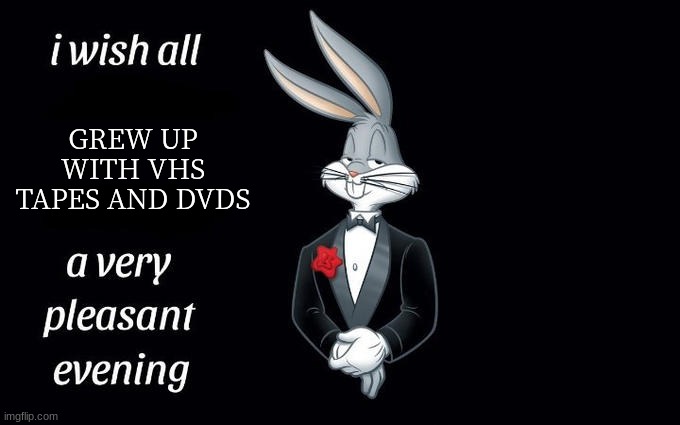 I wish all the X a very pleasant evening | GREW UP WITH VHS TAPES AND DVDS | image tagged in i wish all the x a very pleasant evening | made w/ Imgflip meme maker
