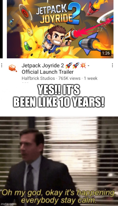 Finally!!!!! | YES!! IT’S BEEN LIKE 10 YEARS! | image tagged in oh god it s happening,jet pack joyride 2,is,coming | made w/ Imgflip meme maker