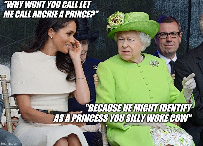 Meghan Markle wokeness | "WHY WONT YOU CALL LET ME CALL ARCHIE A PRINCE?"; "BECAUSE HE MIGHT IDENTIFY AS A PRINCESS YOU SILLY WOKE COW" | image tagged in queen elizabeth,meghan markle,archie,prince | made w/ Imgflip meme maker