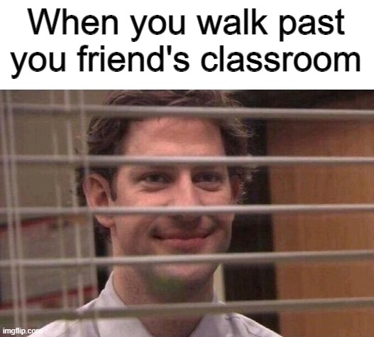 Jim peeking through blinds | When you walk past you friend's classroom | image tagged in jim peeking through blinds | made w/ Imgflip meme maker