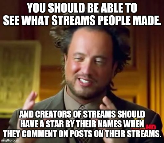 An idea. | YOU SHOULD BE ABLE TO SEE WHAT STREAMS PEOPLE MADE. AND CREATORS OF STREAMS SHOULD HAVE A STAR BY THEIR NAMES WHEN THEY COMMENT ON POSTS ON THEIR STREAMS. | image tagged in memes,ancient aliens,imgflip | made w/ Imgflip meme maker