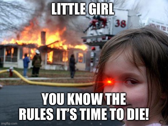 Little girl: | LITTLE GIRL; YOU KNOW THE RULES IT’S TIME TO DIE! | image tagged in memes,disaster girl | made w/ Imgflip meme maker