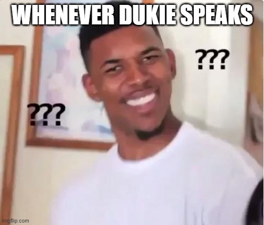 Huh? | WHENEVER DUKIE SPEAKS | image tagged in huh | made w/ Imgflip meme maker