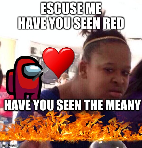Black Girl Wat | ESCUSE ME HAVE YOU SEEN RED; HAVE YOU SEEN THE MEANY | image tagged in memes,black girl wat | made w/ Imgflip meme maker