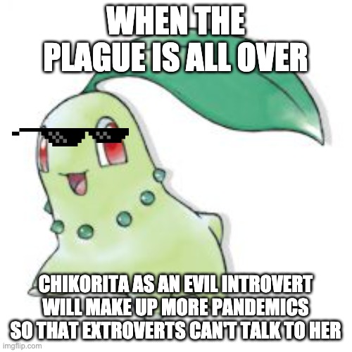 Chikorita | WHEN THE PLAGUE IS ALL OVER CHIKORITA AS AN EVIL INTROVERT WILL MAKE UP MORE PANDEMICS SO THAT EXTROVERTS CAN'T TALK TO HER | image tagged in chikorita | made w/ Imgflip meme maker