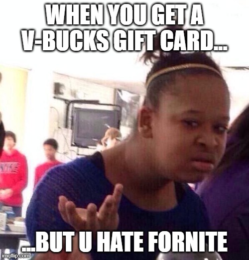 Black Girl Wat | WHEN YOU GET A V-BUCKS GIFT CARD... ...BUT U HATE FORNITE | image tagged in memes,black girl wat | made w/ Imgflip meme maker