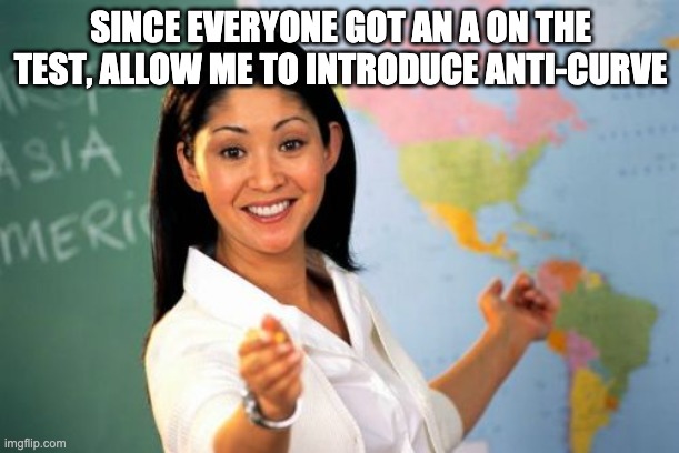 Unhelpful High School Teacher Meme | SINCE EVERYONE GOT AN A ON THE TEST, ALLOW ME TO INTRODUCE ANTI-CURVE | image tagged in memes,unhelpful high school teacher | made w/ Imgflip meme maker