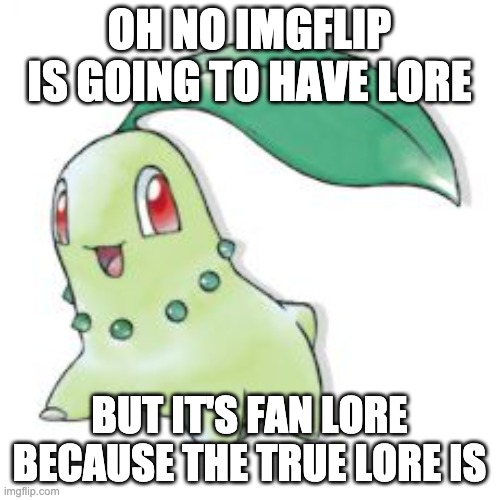 Chikorita | OH NO IMGFLIP IS GOING TO HAVE LORE BUT IT'S FAN LORE BECAUSE THE TRUE LORE IS | image tagged in chikorita | made w/ Imgflip meme maker