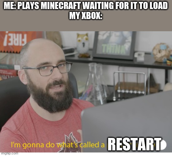 I'm gonna do what's called a pro-gamer move. | ME: PLAYS MINECRAFT WAITING FOR IT TO LOAD
MY XBOX:; RESTART | image tagged in i'm gonna do what's called a pro-gamer move | made w/ Imgflip meme maker