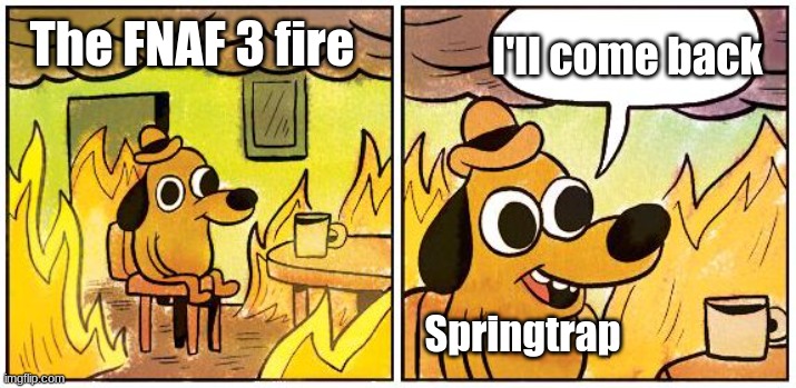 it true doe | I'll come back; The FNAF 3 fire; Springtrap | image tagged in this is fine blank | made w/ Imgflip meme maker