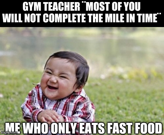 fast food makes you fast | GYM TEACHER ¨MOST OF YOU WILL NOT COMPLETE THE MILE IN TIME¨; ME WHO ONLY EATS FAST FOOD | image tagged in memes,evil toddler,mile,school,gym,fast food | made w/ Imgflip meme maker