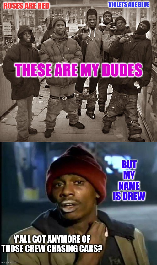 This is bad. | VIOLETS ARE BLUE; ROSES ARE RED; THESE ARE MY DUDES; BUT MY NAME IS DREW; Y'ALL GOT ANYMORE OF THOSE CREW CHASING CARS? | image tagged in all my homies hate,memes,y'all got any more of that | made w/ Imgflip meme maker