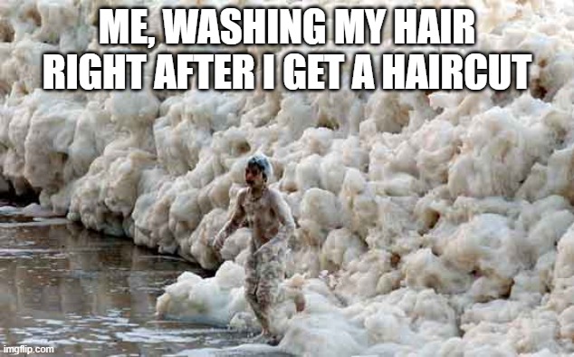 Too Much Foam | ME, WASHING MY HAIR RIGHT AFTER I GET A HAIRCUT | image tagged in hair,haircut,shampoo,bubbles | made w/ Imgflip meme maker