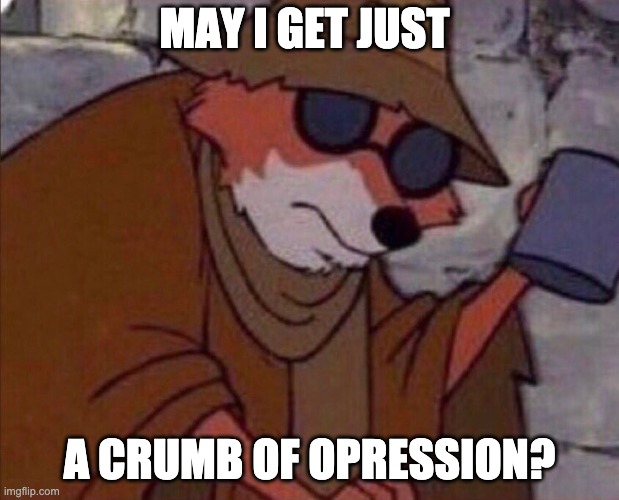 may i please get a crumb | MAY I GET JUST; A CRUMB OF OPRESSION? | image tagged in may i please get a crumb | made w/ Imgflip meme maker