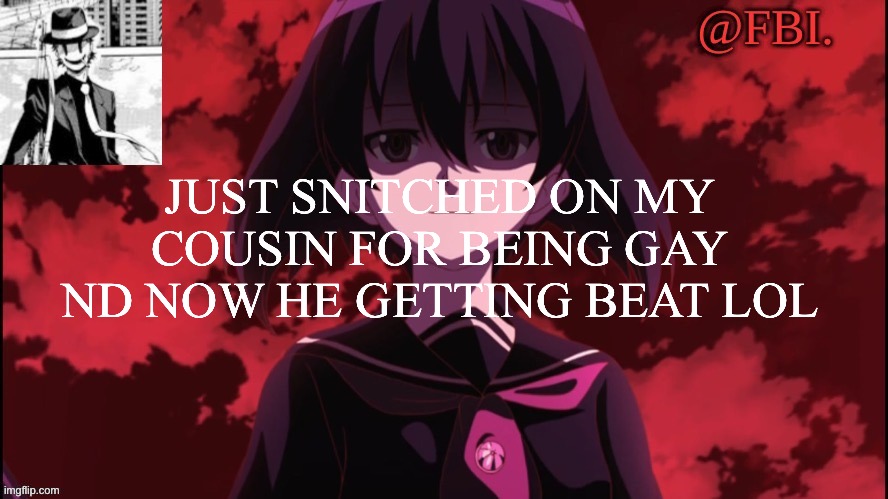 FBI temp | JUST SNITCHED ON MY COUSIN FOR BEING GAY ND NOW HE GETTING BEAT LOL | image tagged in fbi temp | made w/ Imgflip meme maker