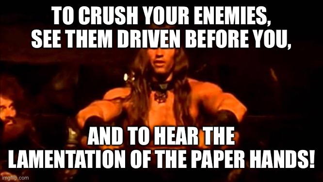 conan crush your enemies | TO CRUSH YOUR ENEMIES, SEE THEM DRIVEN BEFORE YOU, AND TO HEAR THE LAMENTATION OF THE PAPER HANDS! | image tagged in conan crush your enemies | made w/ Imgflip meme maker