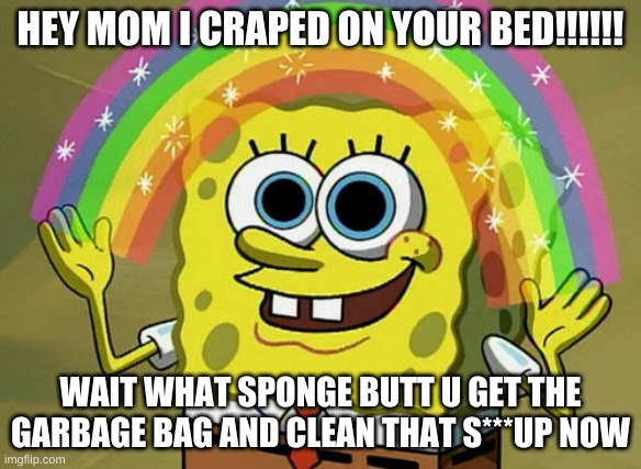 Imagination Spongebob | HEY MOM I CRAPED ON YOUR BED!!!!!! WAIT WHAT SPONGE BUTT U GET THE GARBAGE BAG AND CLEAN THAT S***UP NOW | image tagged in memes,imagination spongebob | made w/ Imgflip meme maker