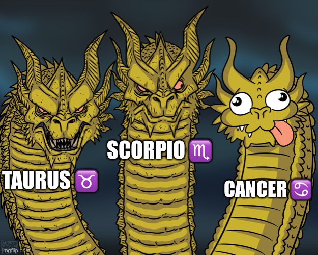Dont be mad ? | SCORPIO ♏️; CANCER ♋️; TAURUS ♉️ | image tagged in king ghidorah,scorpion,everyone | made w/ Imgflip meme maker
