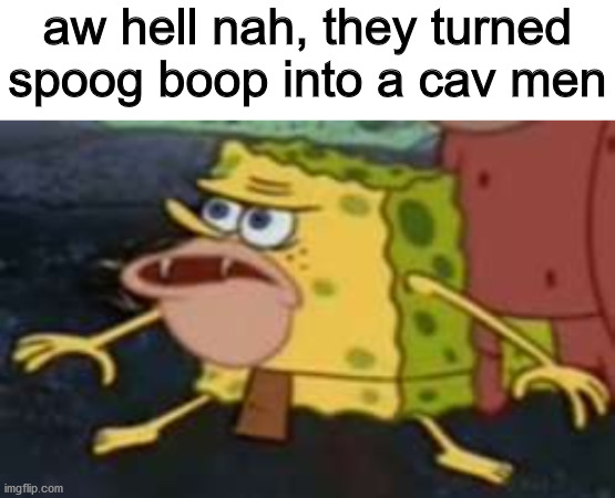 aw hell nah, they turned spoog boop into a cav men | image tagged in blank white template,memes,spongegar | made w/ Imgflip meme maker