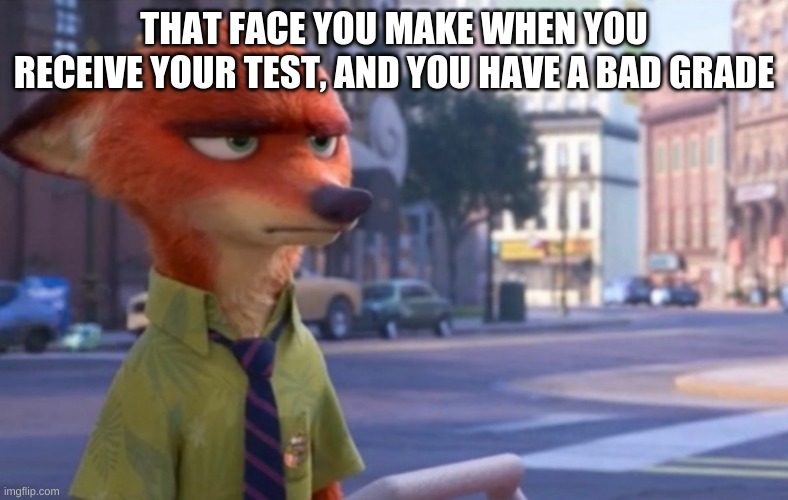 yuh | THAT FACE YOU MAKE WHEN YOU RECEIVE YOUR TEST, AND YOU HAVE A BAD GRADE | image tagged in nick wilde annoyed | made w/ Imgflip meme maker
