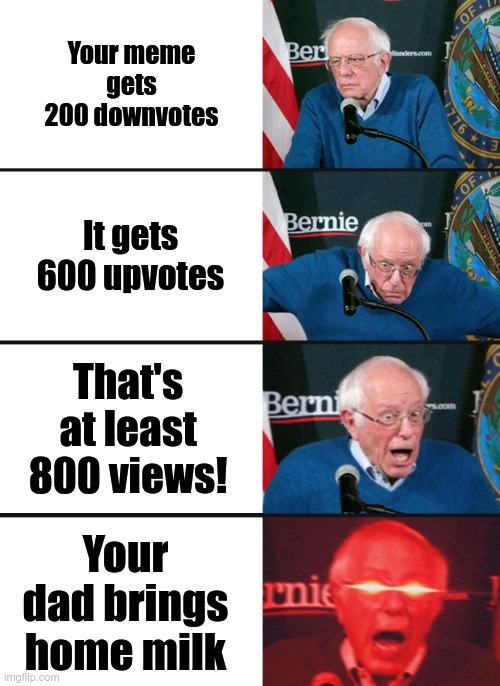Bernie Sanders reaction (nuked) | Your meme gets 200 downvotes; It gets 600 upvotes; That's at least 800 views! Your dad brings home milk | image tagged in bernie sanders reaction nuked | made w/ Imgflip meme maker