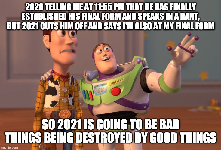 X, X Everywhere Meme | 2020 TELLING ME AT 11:55 PM THAT HE HAS FINALLY ESTABLISHED HIS FINAL FORM AND SPEAKS IN A RANT, BUT 2021 CUTS HIM OFF AND SAYS I'M ALSO AT  | image tagged in memes,x x everywhere | made w/ Imgflip meme maker