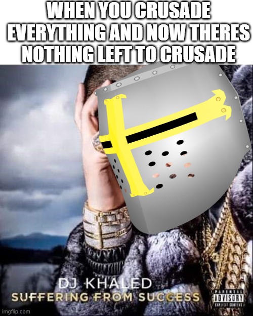 feels bad brother.. | WHEN YOU CRUSADE EVERYTHING AND NOW THERES NOTHING LEFT TO CRUSADE | image tagged in crusader,dj khaled suffering from success meme,holy | made w/ Imgflip meme maker