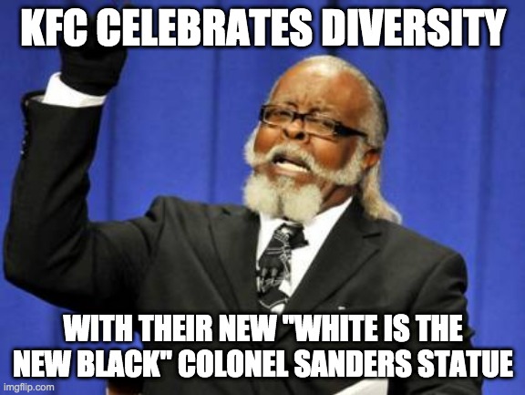 Too Damn High Meme | KFC CELEBRATES DIVERSITY; WITH THEIR NEW "WHITE IS THE NEW BLACK" COLONEL SANDERS STATUE | image tagged in memes,too damn high,kfc colonel sanders | made w/ Imgflip meme maker