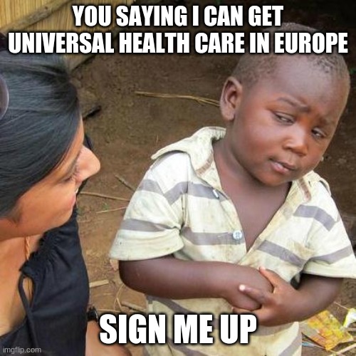 Third World Skeptical Kid | YOU SAYING I CAN GET UNIVERSAL HEALTH CARE IN EUROPE; SIGN ME UP | image tagged in memes,third world skeptical kid | made w/ Imgflip meme maker