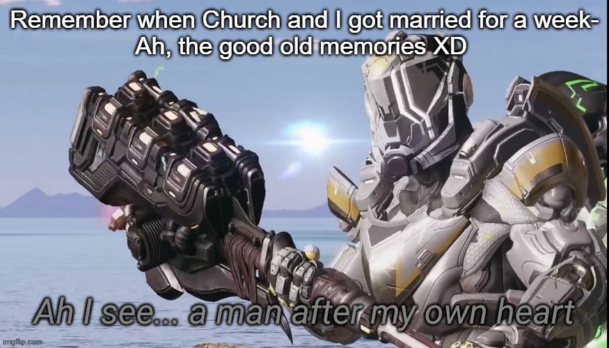 Ah I see a man after my own heart | Remember when Church and I got married for a week-
Ah, the good old memories XD | image tagged in ah i see a man after my own heart | made w/ Imgflip meme maker