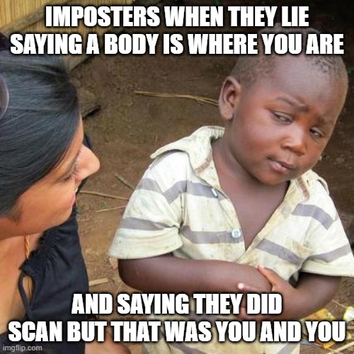 when a body is reported and they say its where you were | IMPOSTERS WHEN THEY LIE SAYING A BODY IS WHERE YOU ARE; AND SAYING THEY DID SCAN BUT THAT WAS YOU AND YOU | image tagged in memes,third world skeptical kid | made w/ Imgflip meme maker