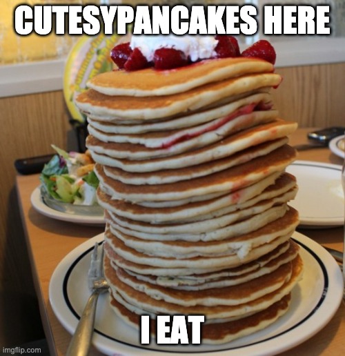 pancakes | CUTESYPANCAKES HERE I EAT | image tagged in pancakes | made w/ Imgflip meme maker