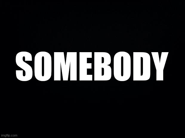 finish the song! | SOMEBODY | image tagged in black background,music | made w/ Imgflip meme maker