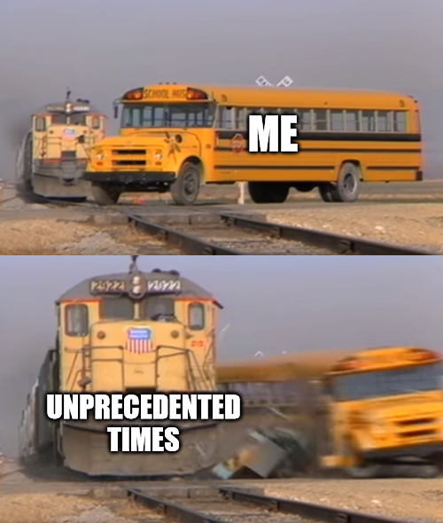 A train hitting a school bus | ME; UNPRECEDENTED TIMES | image tagged in a train hitting a school bus | made w/ Imgflip meme maker