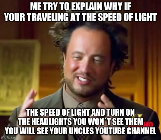 Ancient Aliens Meme | ME TRY TO EXPLAIN WHY IF YOUR TRAVELING AT THE SPEED OF LIGHT; THE SPEED OF LIGHT AND TURN ON THE HEADLIGHTS YOU WON´T SEE THEM YOU WILL SEE YOUR UNCLES YOUTUBE CHANNEL | image tagged in memes,ancient aliens | made w/ Imgflip meme maker