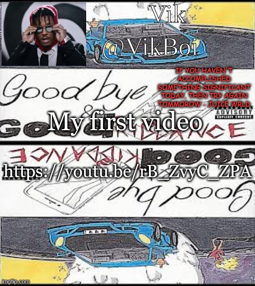https://youtu.be/rB_ZvyC_ZPA | https://youtu.be/rB_ZvyC_ZPA; My first video | image tagged in vik's juice wrld temp | made w/ Imgflip meme maker