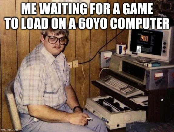 computer nerd | ME WAITING FOR A GAME TO LOAD ON A 60YO COMPUTER | image tagged in computer nerd | made w/ Imgflip meme maker